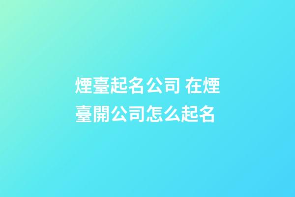 煙臺起名公司 在煙臺開公司怎么起名-第1張-公司起名-玄機派